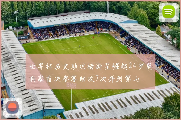 世界杯历史助攻榜新星崛起24岁奥利塞首次参赛助攻7次并列第七