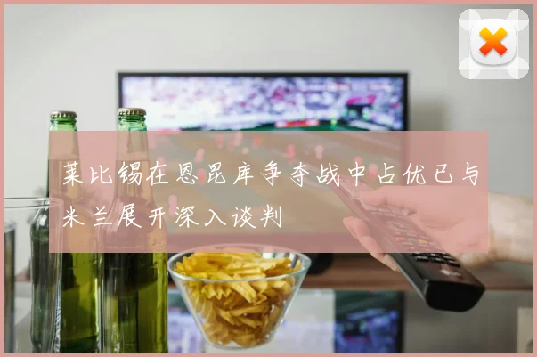 莱比锡在恩昆库争夺战中占优已与米兰展开深入谈判